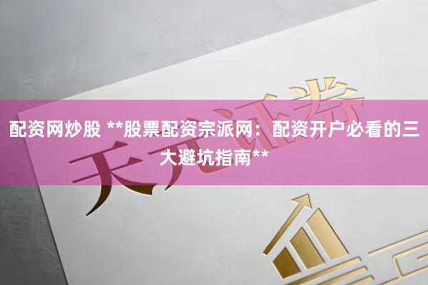 配资网炒股 **股票配资宗派网：配资开户必看的三大避坑指南**