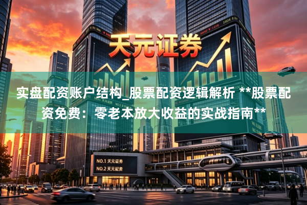 实盘配资账户结构_股票配资逻辑解析 **股票配资免费：零老本放大收益的实战指南**