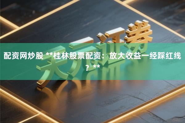配资网炒股 **桂林股票配资：放大收益一经踩红线？**