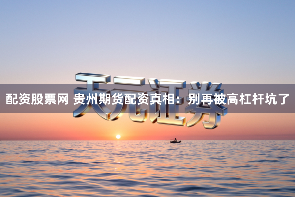 配资股票网 贵州期货配资真相：别再被高杠杆坑了