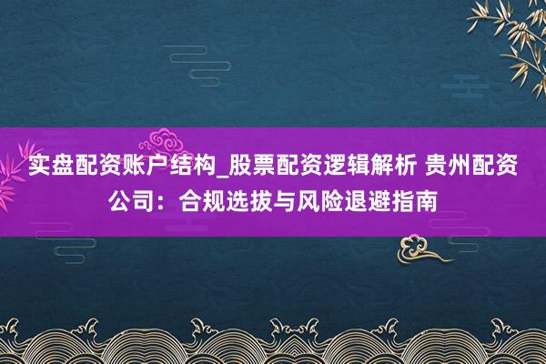 实盘配资账户结构_股票配资逻辑解析 贵州配资公司：合规选拔与风险退避指南