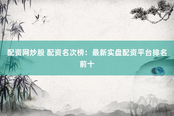 配资网炒股 配资名次榜：最新实盘配资平台排名前十