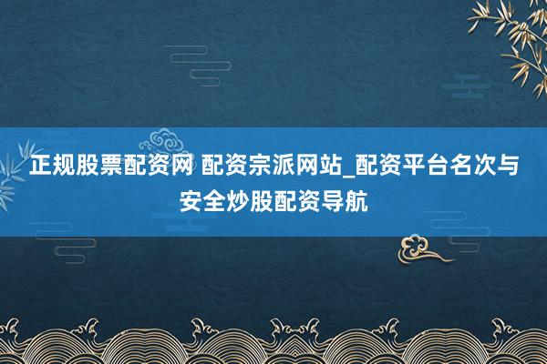 正规股票配资网 配资宗派网站_配资平台名次与安全炒股配资导航