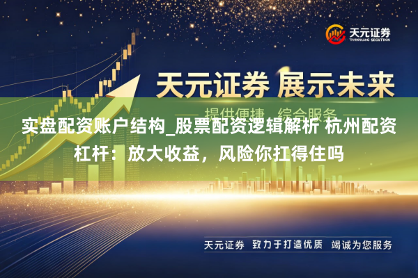 实盘配资账户结构_股票配资逻辑解析 杭州配资杠杆：放大收益，风险你扛得住吗
