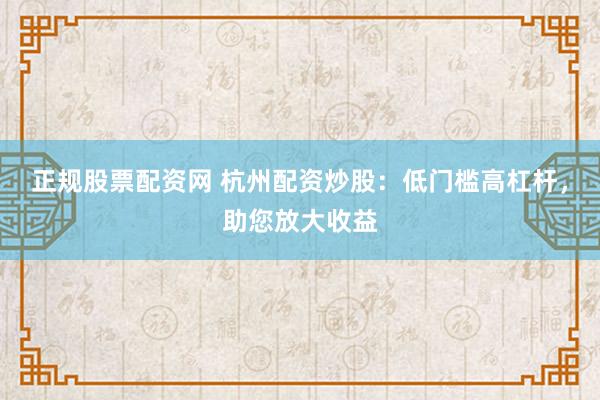 正规股票配资网 杭州配资炒股：低门槛高杠杆，助您放大收益