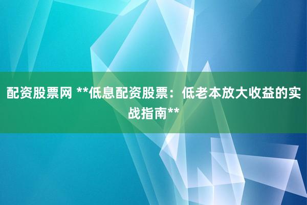 配资股票网 **低息配资股票：低老本放大收益的实战指南**