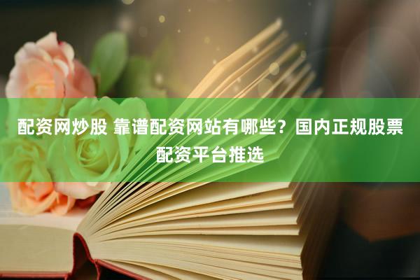 配资网炒股 靠谱配资网站有哪些?国内正规股票配资平台推选