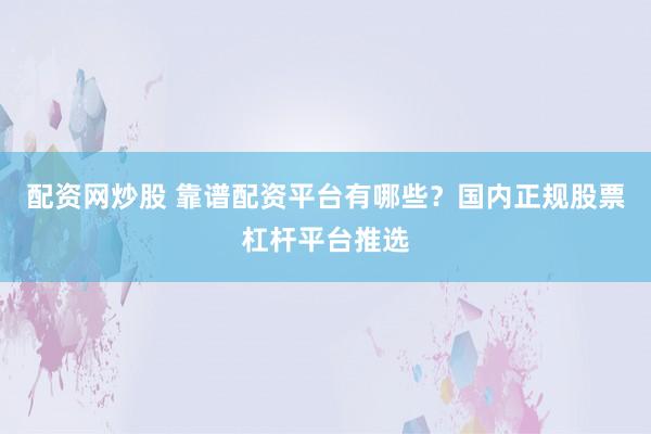 配资网炒股 靠谱配资平台有哪些？国内正规股票杠杆平台推选